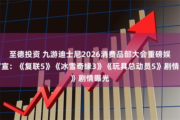 至德投资 九游迪士尼2026消费品部大会重磅娱乐官宣：《复联5》《冰雪奇缘3》《玩具总动员5》剧情曝光