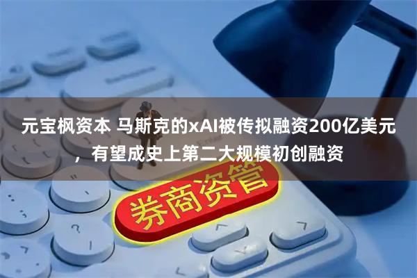 元宝枫资本 马斯克的xAI被传拟融资200亿美元，有望成史上第二大规模初创融资