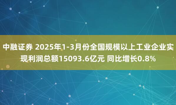 中融证券 2025年1-3月份全国规模以上工业企业实现利润总额15093.6亿元 同比增长0.8%