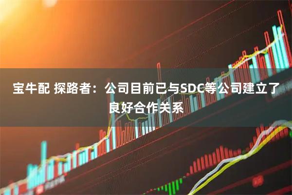 宝牛配 探路者：公司目前已与SDC等公司建立了良好合作关系