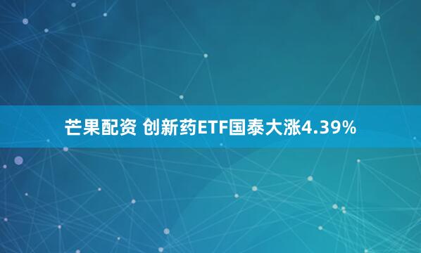 芒果配资 创新药ETF国泰大涨4.39%