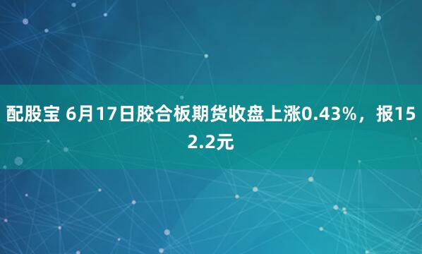 配股宝 6月17日胶合板期货收盘上涨0.43%，报152.2元
