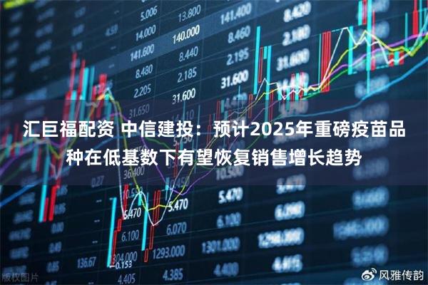 汇巨福配资 中信建投：预计2025年重磅疫苗品种在低基数下有望恢复销售增长趋势
