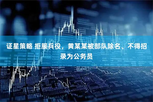 证星策略 拒服兵役，黄某某被部队除名、不得招录为公务员