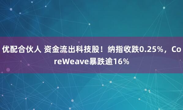 优配合伙人 资金流出科技股！纳指收跌0.25%，CoreWeave暴跌逾16%