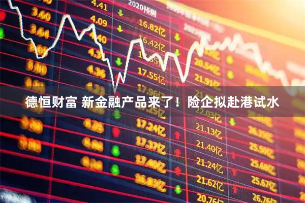德恒财富 新金融产品来了！险企拟赴港试水