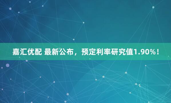 嘉汇优配 最新公布，预定利率研究值1.90%！