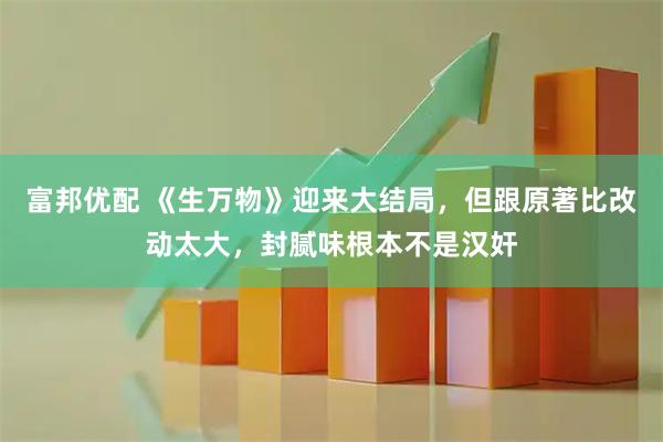 富邦优配 《生万物》迎来大结局，但跟原著比改动太大，封腻味根本不是汉奸