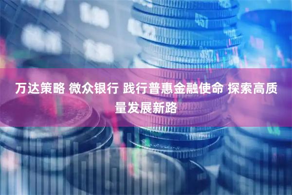 万达策略 微众银行 践行普惠金融使命 探索高质量发展新路