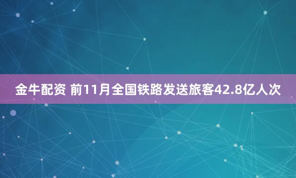 金牛配资 前11月全国铁路发送旅客42.8亿人次