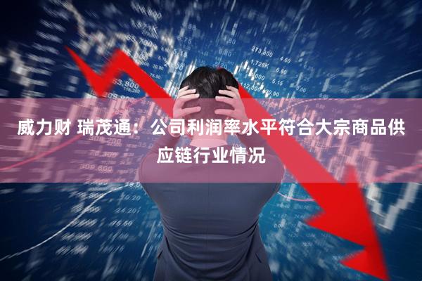 威力财 瑞茂通：公司利润率水平符合大宗商品供应链行业情况