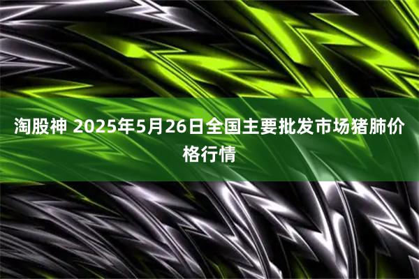 淘股神 2025年5月26日全国主要批发市场猪肺价格行情
