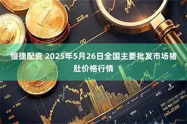恒捷配资 2025年5月26日全国主要批发市场猪肚价格行情