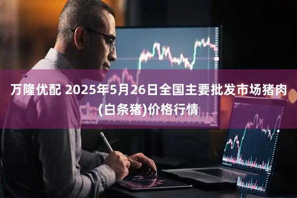 万隆优配 2025年5月26日全国主要批发市场猪肉(白条猪)价格行情