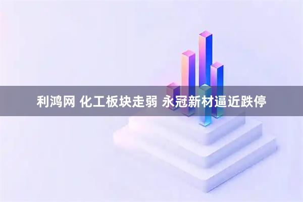 利鸿网 化工板块走弱 永冠新材逼近跌停