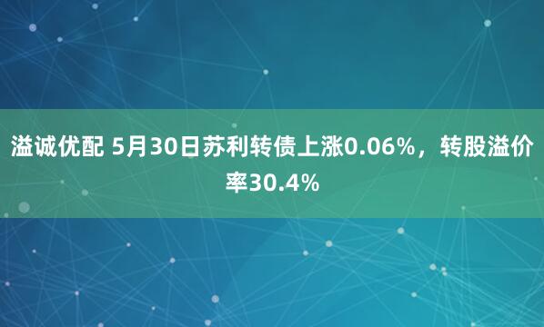 溢诚优配 5月30日苏利转债上涨0.06%，转股溢价率30.4%