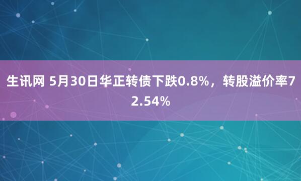 生讯网 5月30日华正转债下跌0.8%，转股溢价率72.54%