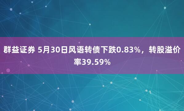 群益证券 5月30日风语转债下跌0.83%，转股溢价率39.59%