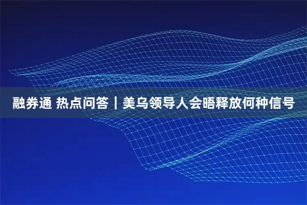 融券通 热点问答｜美乌领导人会晤释放何种信号