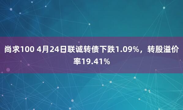 尚求100 4月24日联诚转债下跌1.09%，转股溢价率19.41%