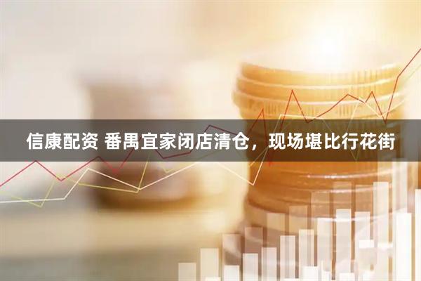 信康配资 番禺宜家闭店清仓，现场堪比行花街