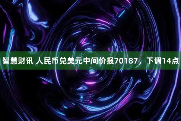 智慧财讯 人民币兑美元中间价报70187，下调14点