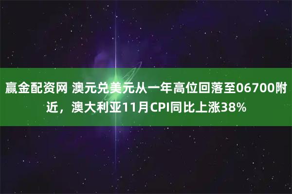 赢金配资网 澳元兑美元从一年高位回落至06700附近，澳大利亚11月CPI同比上涨38%