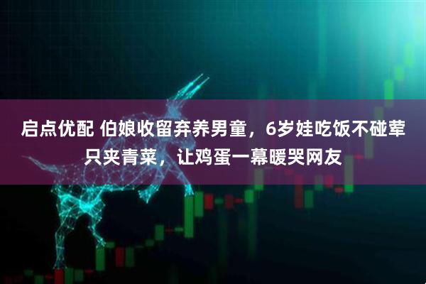 启点优配 伯娘收留弃养男童，6岁娃吃饭不碰荤只夹青菜，让鸡蛋一幕暖哭网友