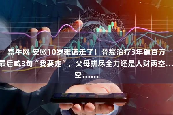 富牛网 安徽10岁雅诺走了！骨癌治疗3年砸百万，最后喊3句“我要走”，父母拼尽全力还是人财两空……
