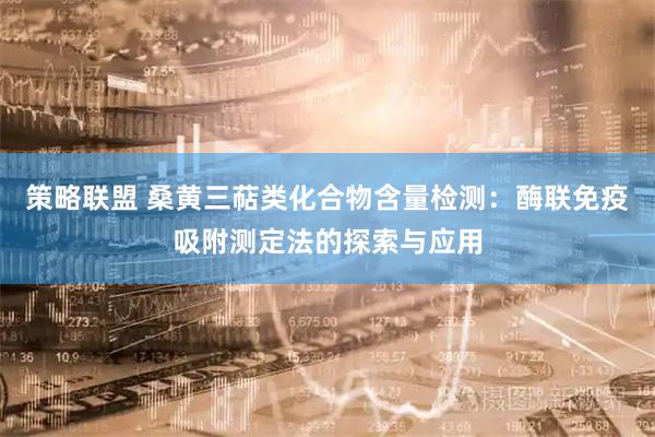 策略联盟 桑黄三萜类化合物含量检测：酶联免疫吸附测定法的探索与应用