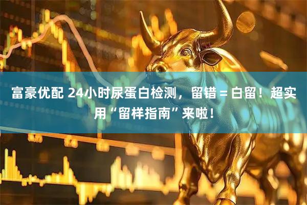 富豪优配 24小时尿蛋白检测，留错＝白留！超实用“留样指南”来啦！