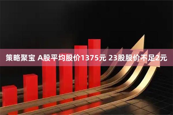 策略聚宝 A股平均股价1375元 23股股价不足2元