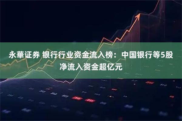 永華证券 银行行业资金流入榜：中国银行等5股净流入资金超亿元