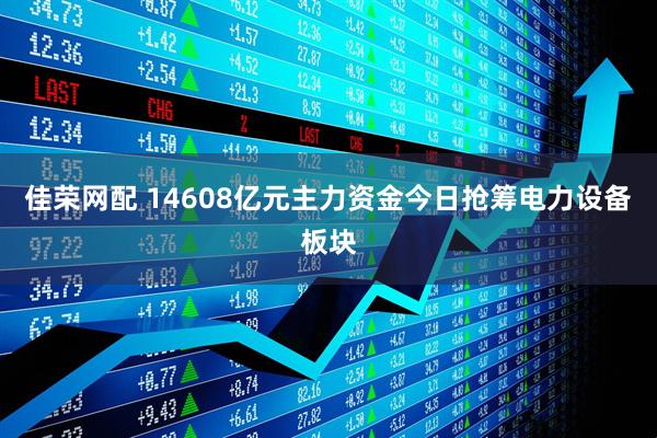 佳荣网配 14608亿元主力资金今日抢筹电力设备板块