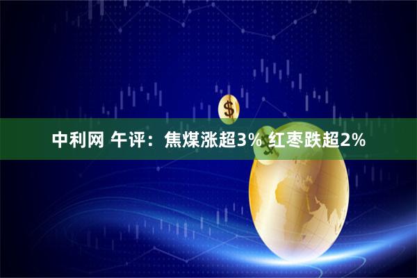 中利网 午评：焦煤涨超3% 红枣跌超2%