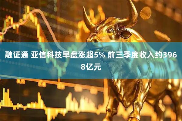 融证通 亚信科技早盘涨超5% 前三季度收入约3968亿元